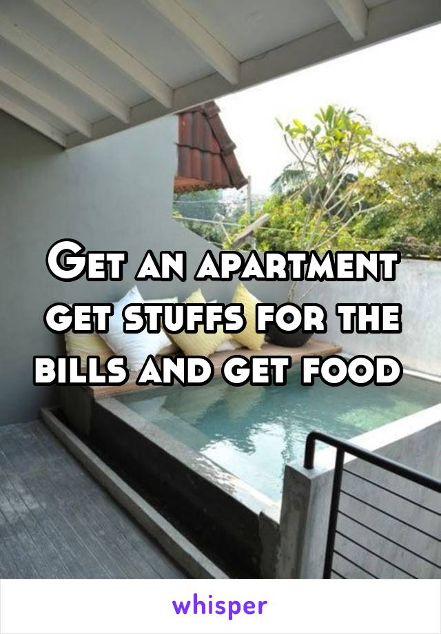 Get an apartment get stuffs for the bills and get food 