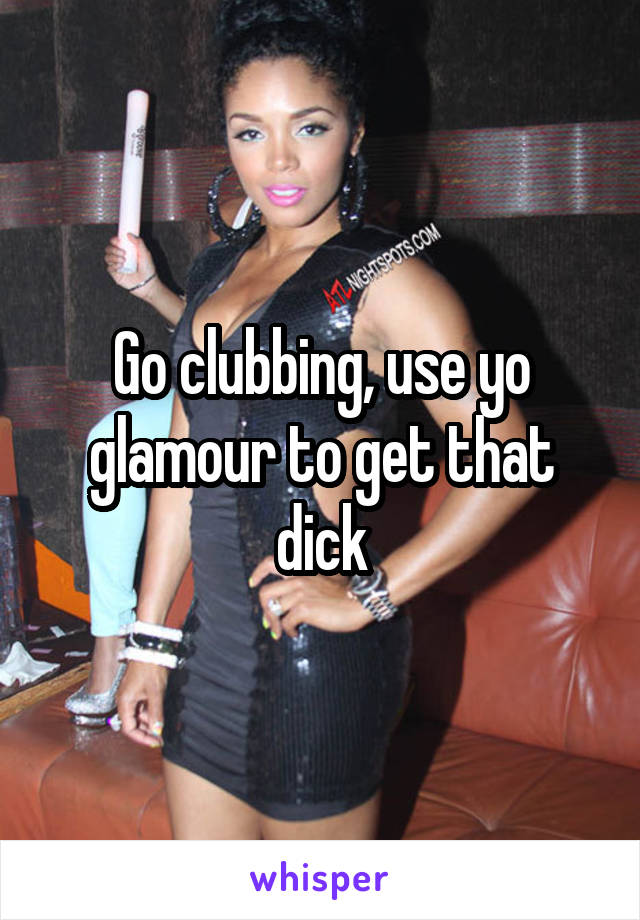 Go clubbing, use yo glamour to get that dick