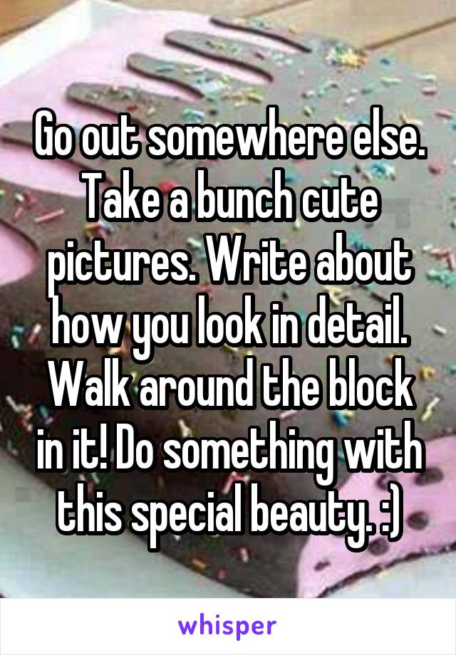 Go out somewhere else. Take a bunch cute pictures. Write about how you look in detail. Walk around the block in it! Do something with this special beauty. :)