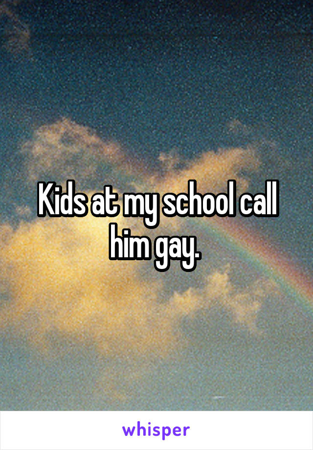 Kids at my school call him gay. 