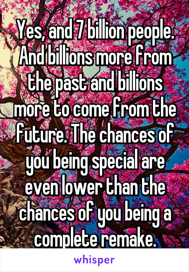 Yes, and 7 billion people. And billions more from the past and billions more to come from the future. The chances of you being special are even lower than the chances of you being a complete remake.