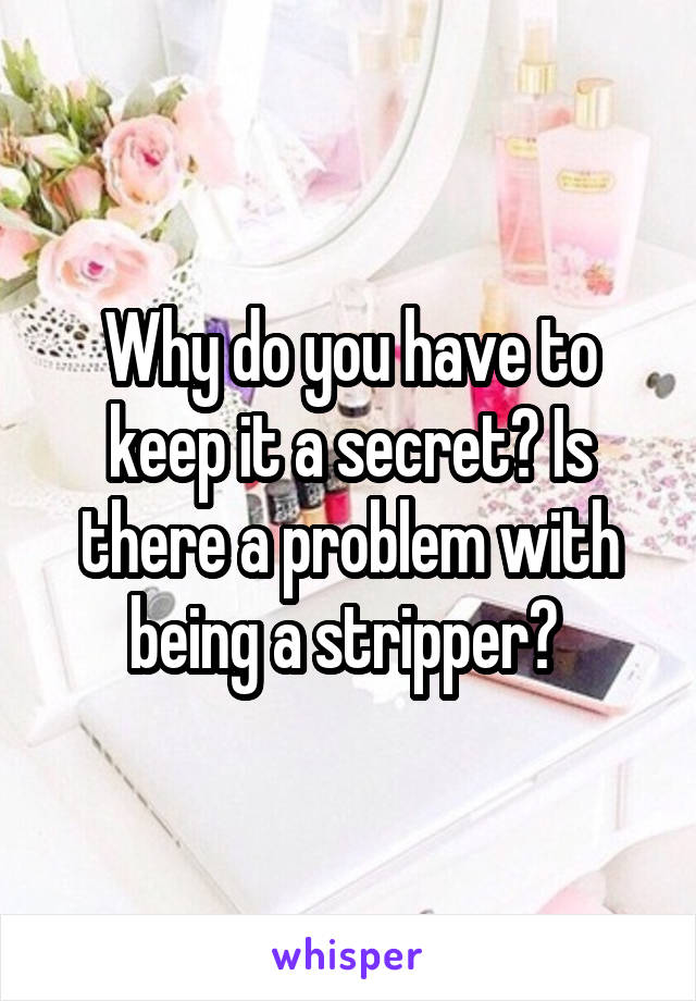 Why do you have to keep it a secret? Is there a problem with being a stripper? 