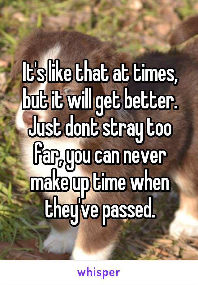 It's like that at times, but it will get better. Just dont stray too far, you can never make up time when they've passed.