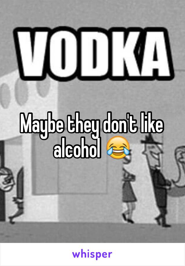 Maybe they don't like alcohol 😂