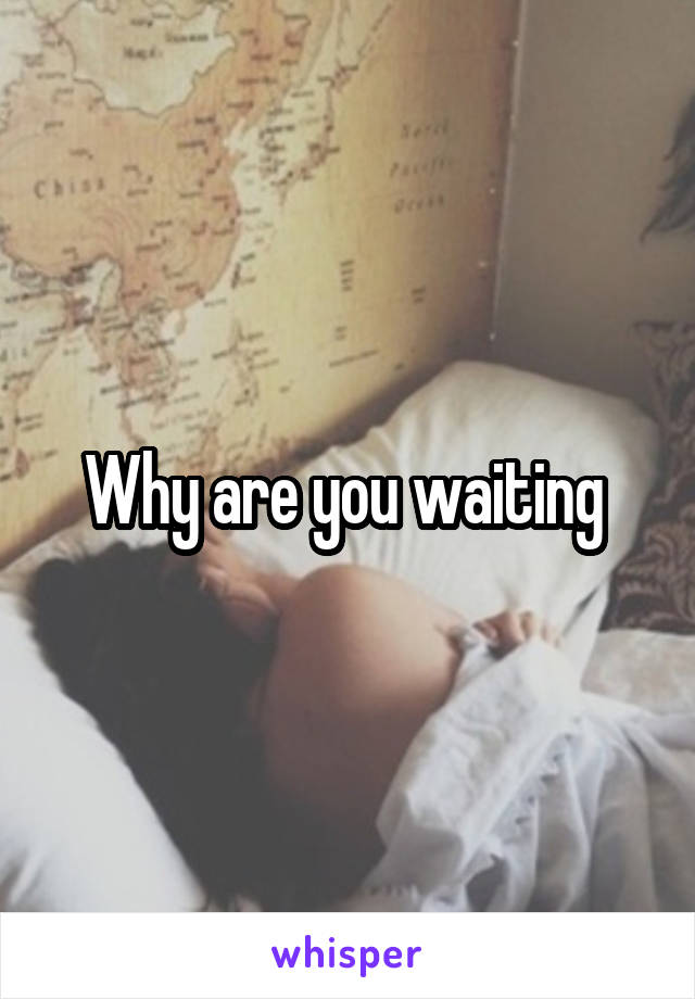 Why are you waiting 
