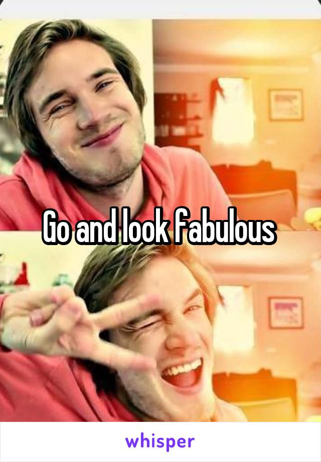 Go and look fabulous 