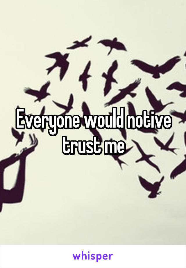 Everyone would notive trust me
