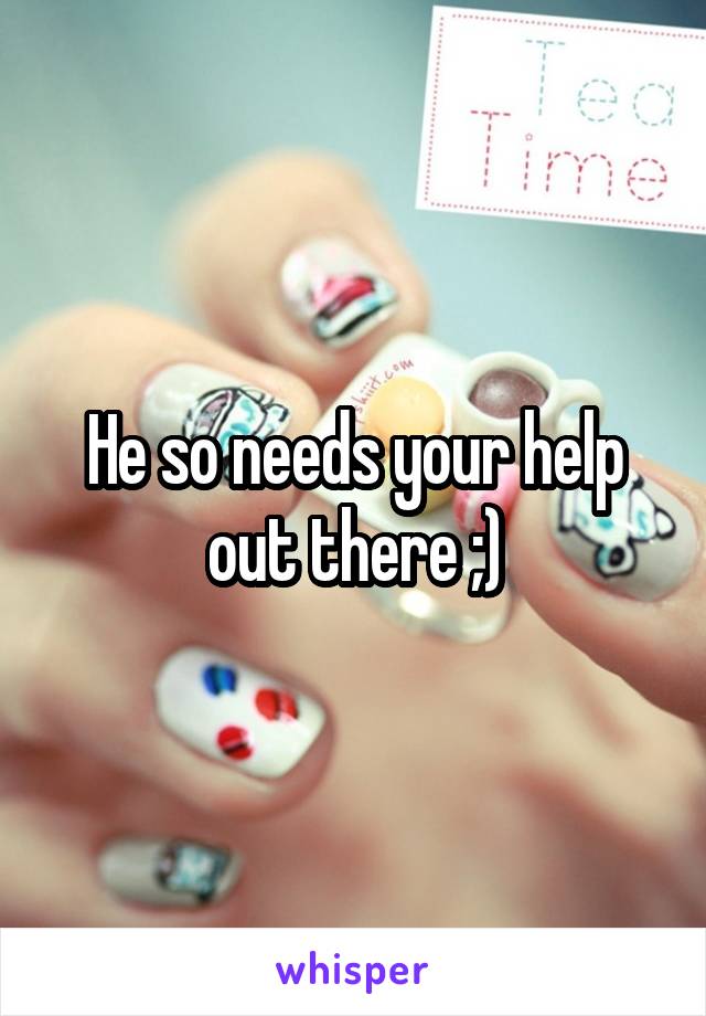He so needs your help out there ;)