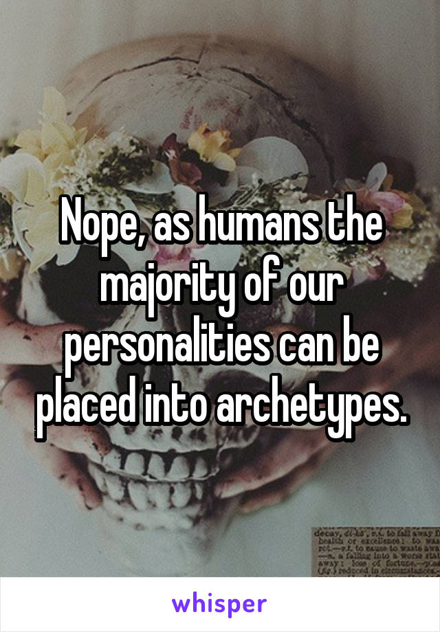 Nope, as humans the majority of our personalities can be placed into archetypes.