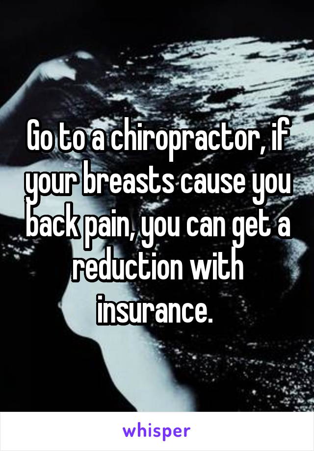 Go to a chiropractor, if your breasts cause you back pain, you can get a reduction with insurance. 