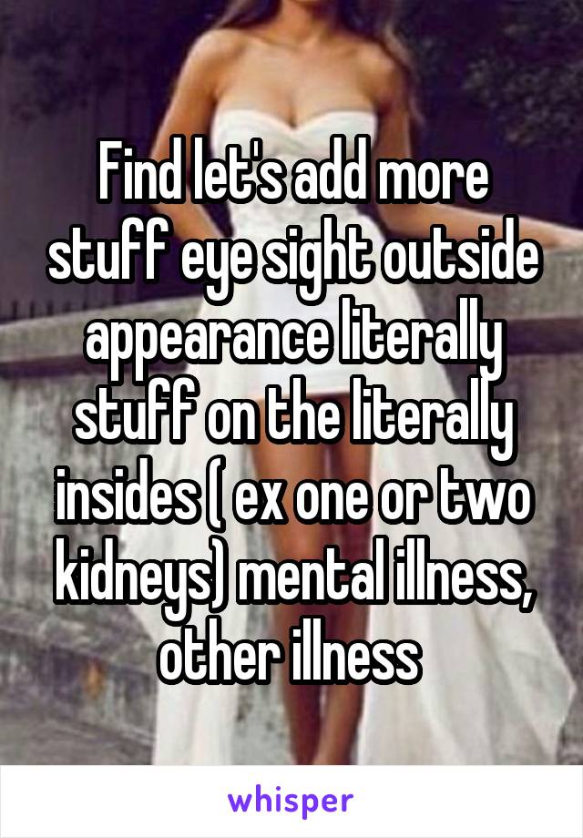 Find let's add more stuff eye sight outside appearance literally stuff on the literally insides ( ex one or two kidneys) mental illness, other illness 