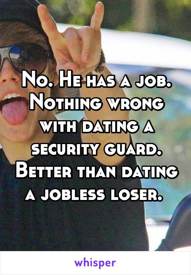 No. He has a job. Nothing wrong with dating a security guard. Better than dating a jobless loser. 