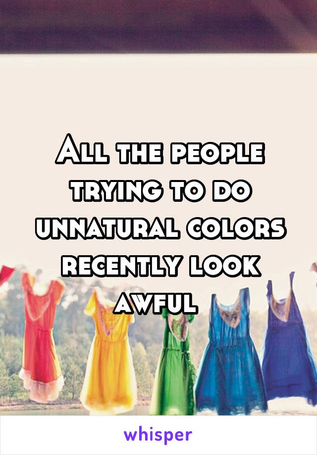 All the people trying to do unnatural colors recently look awful 