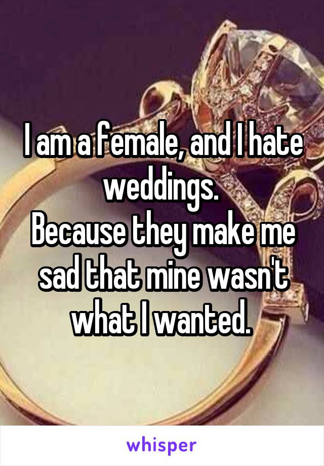 I am a female, and I hate weddings. 
Because they make me sad that mine wasn't what I wanted. 