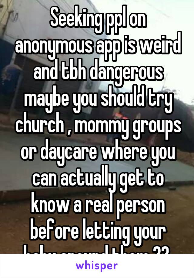 Seeking ppl on anonymous app is weird and tbh dangerous maybe you should try church , mommy groups or daycare where you can actually get to know a real person before letting your baby around them ?? 