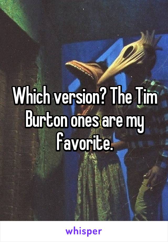 Which version? The Tim Burton ones are my favorite.