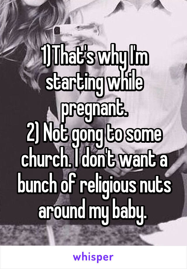 1)That's why I'm starting while pregnant.
2) Not gong to some church. I don't want a bunch of religious nuts around my baby. 