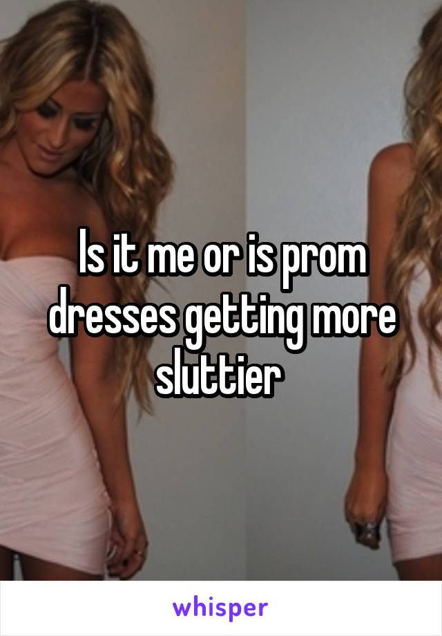 Is it me or is prom dresses getting more sluttier 
