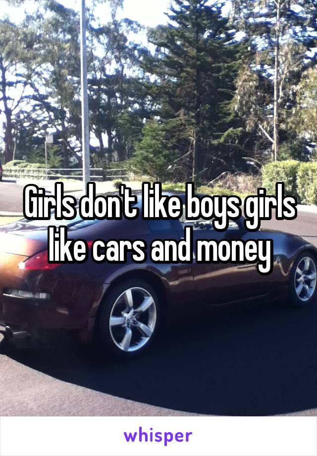 Girls don't like boys girls like cars and money