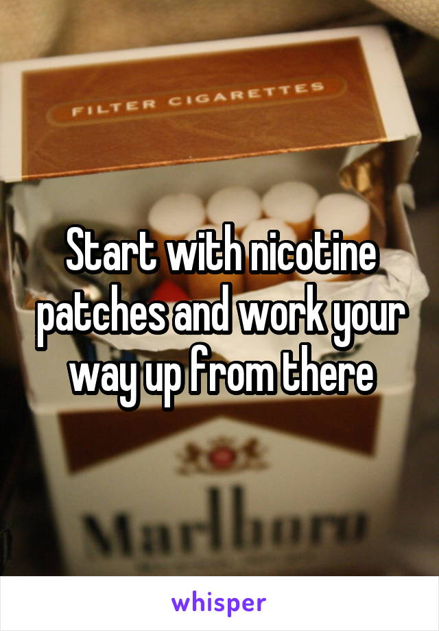 Start with nicotine patches and work your way up from there