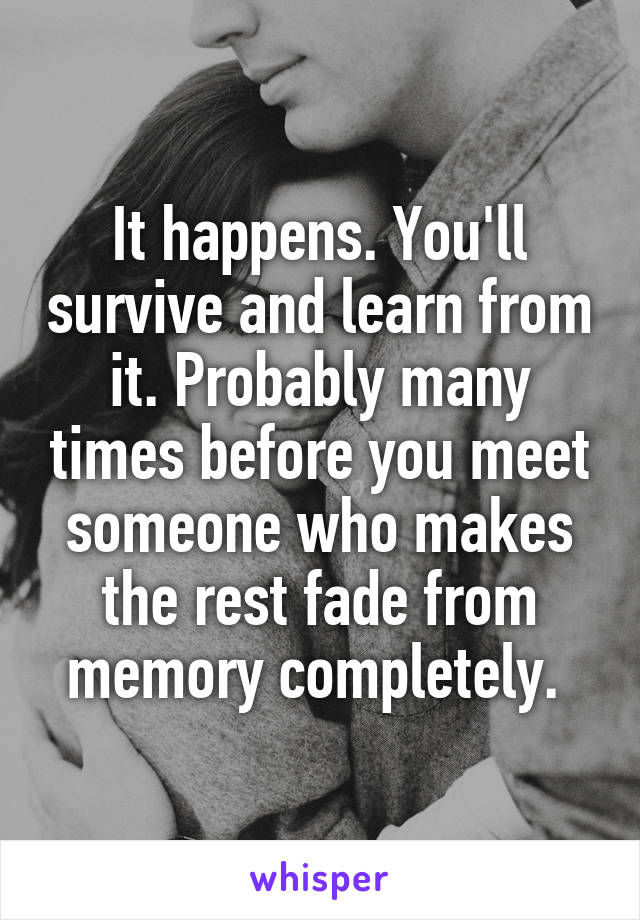It happens. You'll survive and learn from it. Probably many times before you meet someone who makes the rest fade from memory completely. 