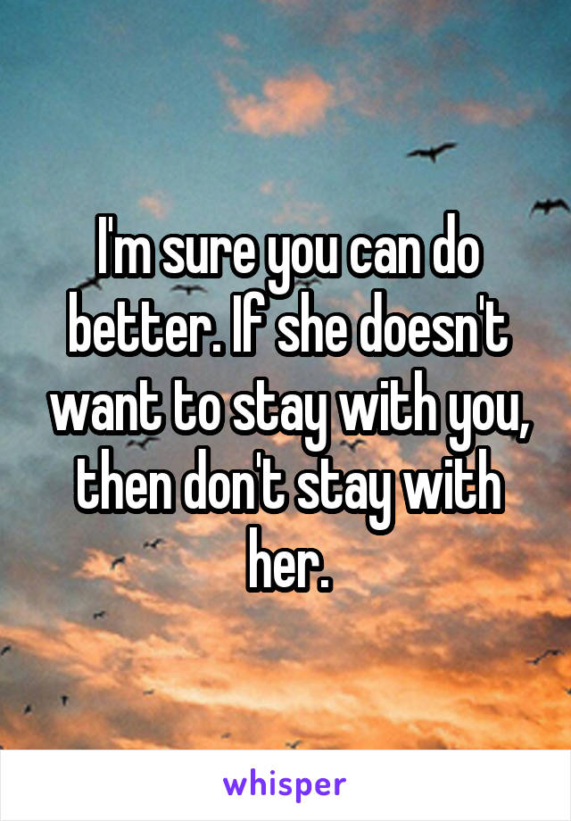 I'm sure you can do better. If she doesn't want to stay with you, then don't stay with her.