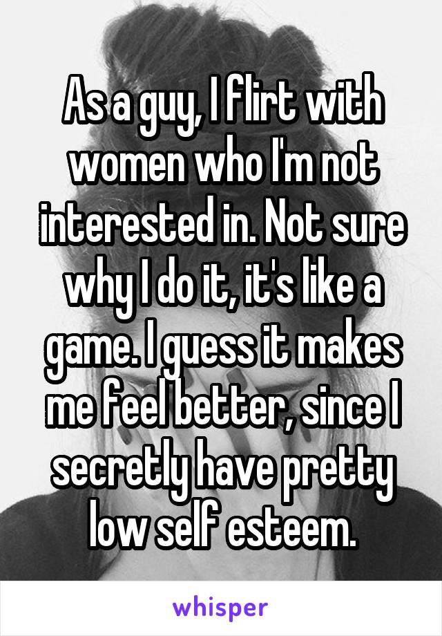 As a guy, I flirt with women who I'm not interested in. Not sure why I do it, it's like a game. I guess it makes me feel better, since I secretly have pretty low self esteem.