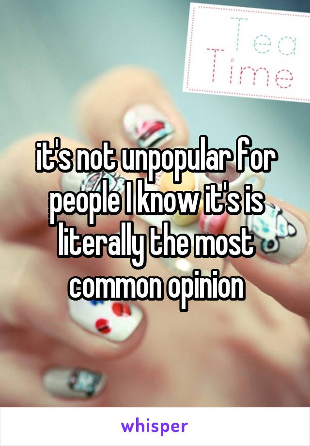 it's not unpopular for people I know it's is literally the most common opinion