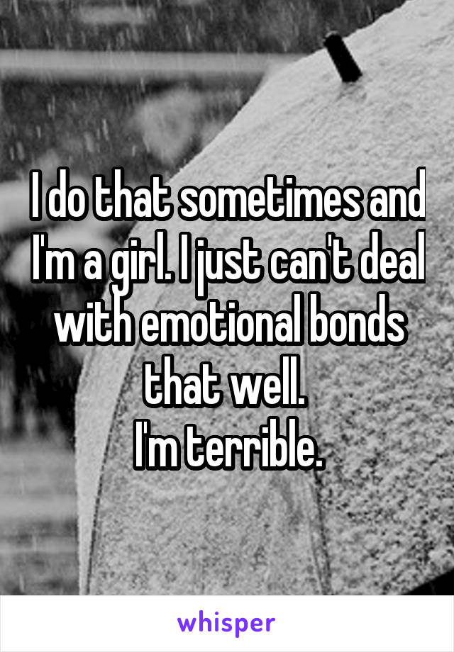 I do that sometimes and I'm a girl. I just can't deal with emotional bonds that well. 
I'm terrible.