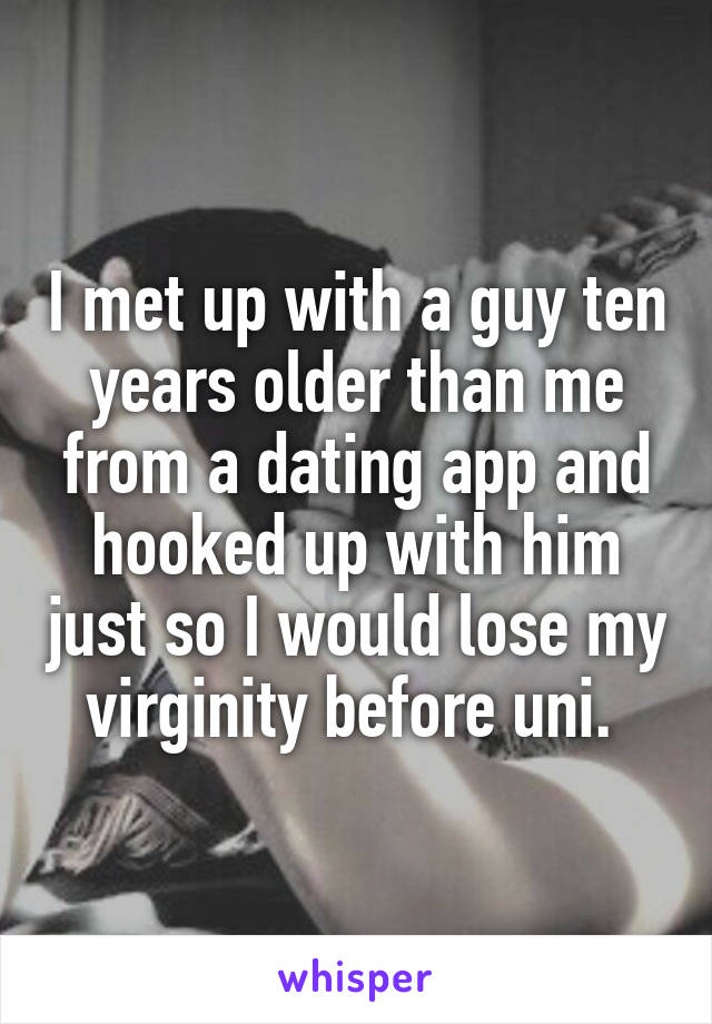 I met up with a guy ten years older than me from a dating app and hooked up with him just so I would lose my virginity before uni. 