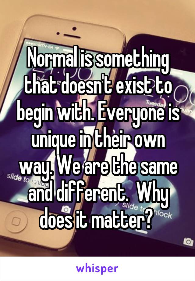 Normal is something that doesn't exist to begin with. Everyone is unique in their own way. We are the same and different.  Why does it matter? 