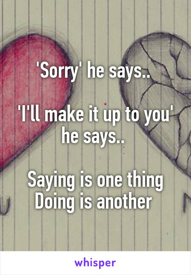 'Sorry' he says.. 

'I'll make it up to you' he says.. 

Saying is one thing
Doing is another 