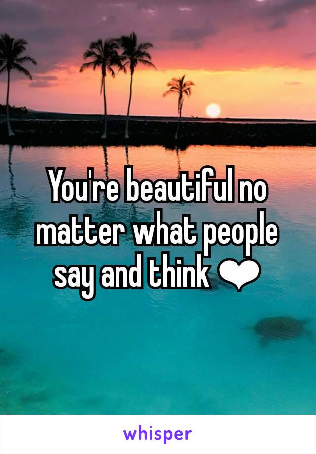 You're beautiful no matter what people say and think ❤