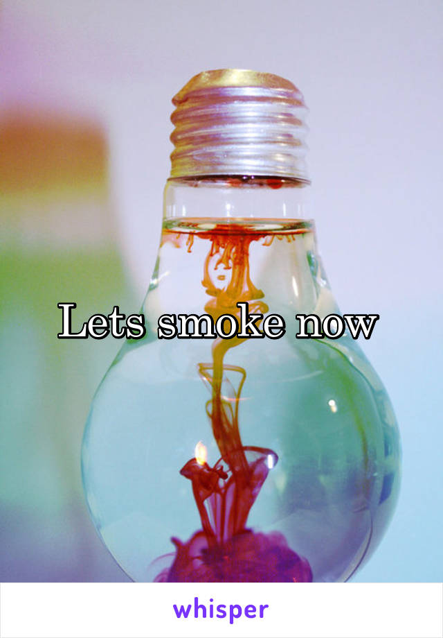 Lets smoke now 