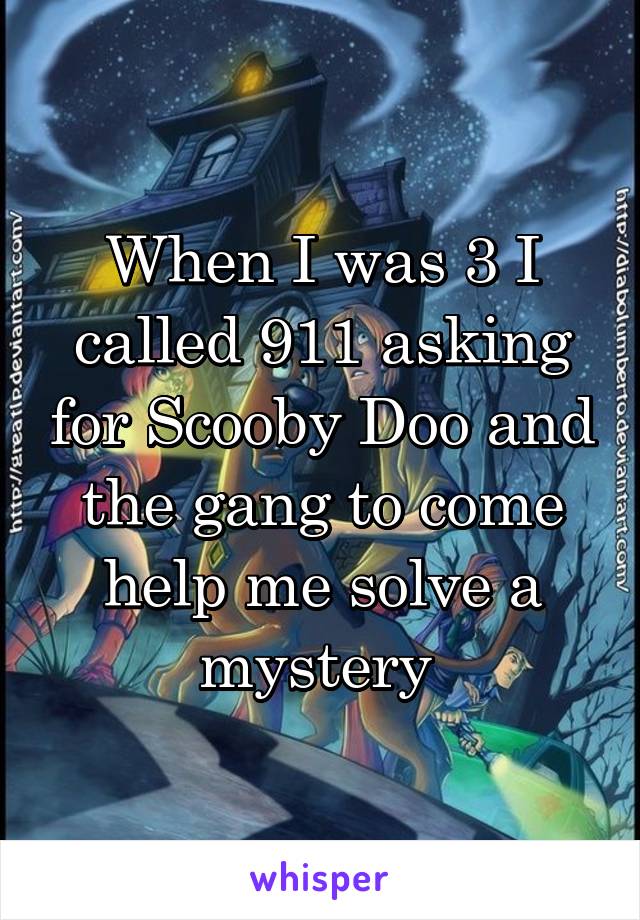 When I was 3 I called 911 asking for Scooby Doo and the gang to come help me solve a mystery 