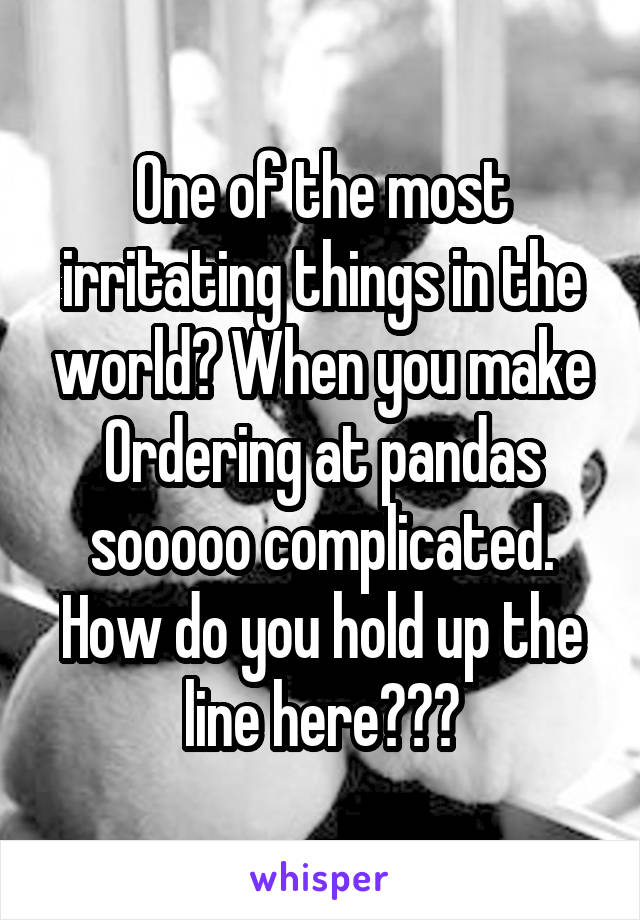 One of the most irritating things in the world? When you make
Ordering at pandas sooooo complicated. How do you hold up the line here???