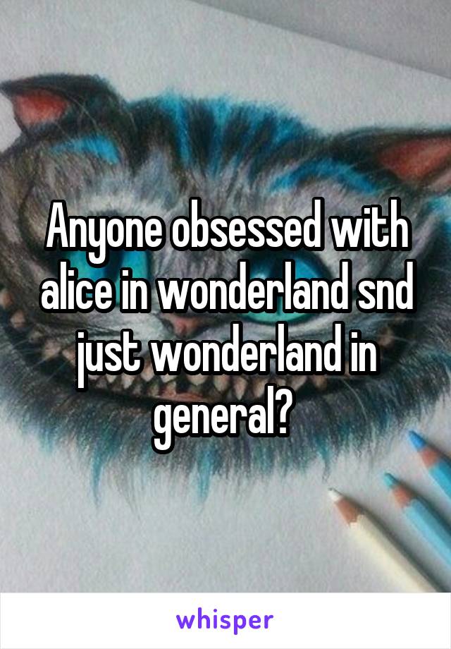Anyone obsessed with alice in wonderland snd just wonderland in general? 
