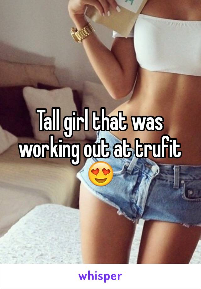 Tall girl that was working out at trufit ðŸ˜�