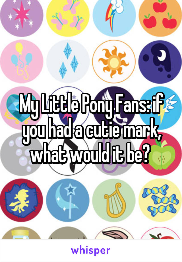 My Little Pony Fans: if you had a cutie mark, what would it be? 