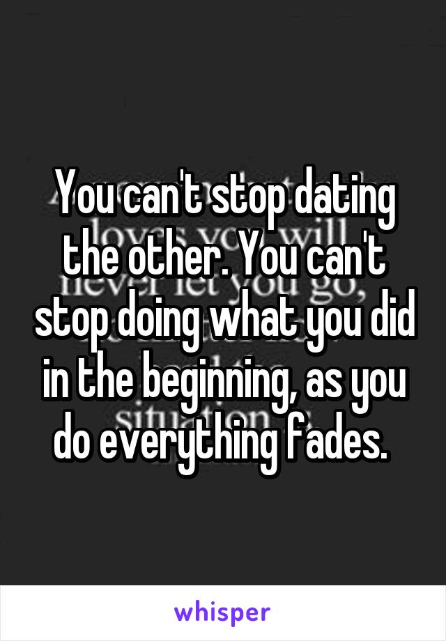 You can't stop dating the other. You can't stop doing what you did in the beginning, as you do everything fades. 