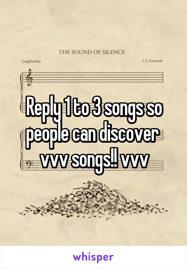Reply 1 to 3 songs so people can discover 
vvv songs!! vvv