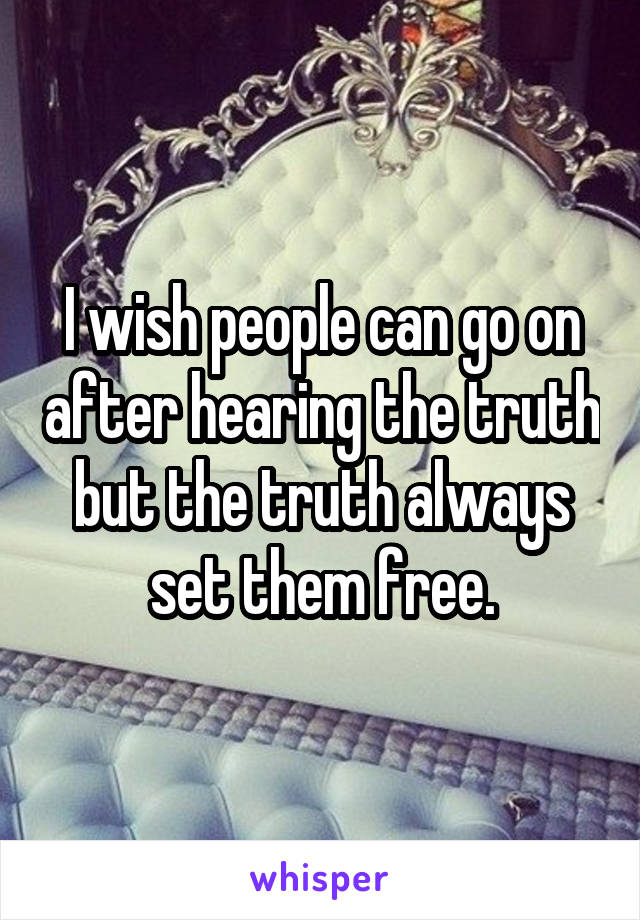 I wish people can go on after hearing the truth but the truth always set them free.