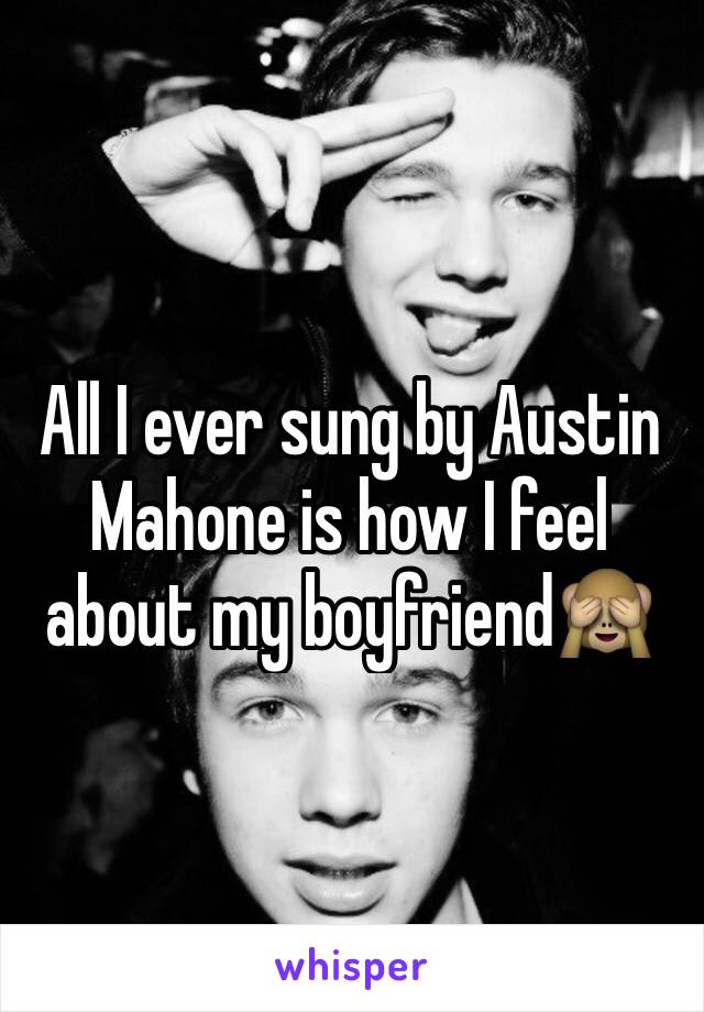 All I ever sung by Austin Mahone is how I feel about my boyfriendðŸ™ˆ