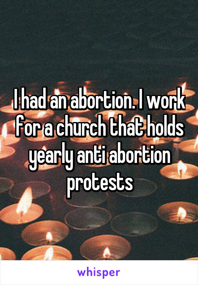 I had an abortion. I work for a church that holds yearly anti abortion protests