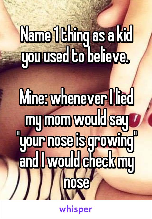 Name 1 thing as a kid you used to believe. 

Mine: whenever I lied my mom would say "your nose is growing" and I would check my nose