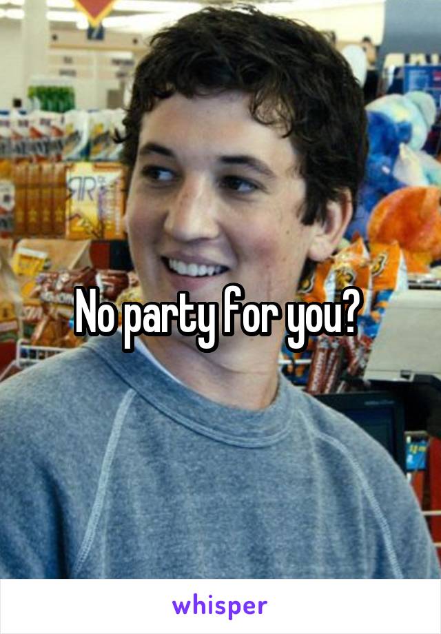 No party for you? 