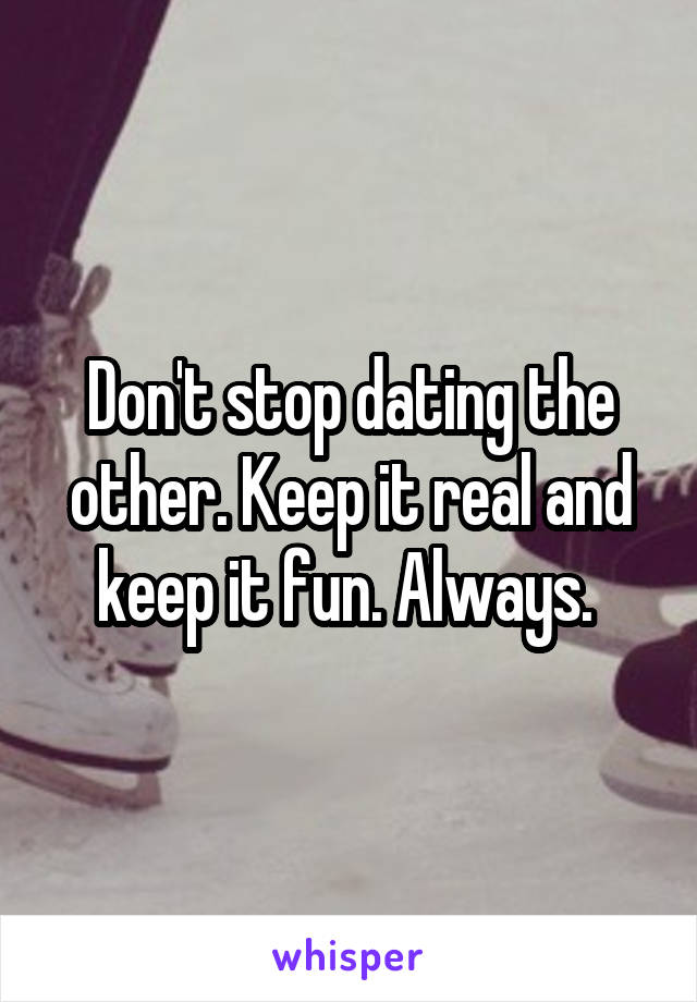 Don't stop dating the other. Keep it real and keep it fun. Always. 