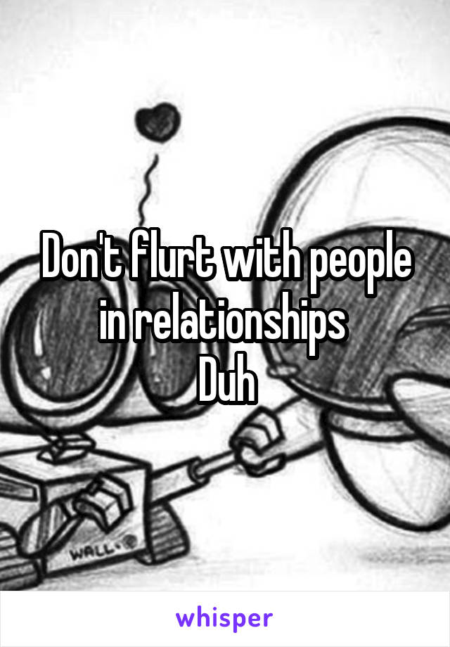 Don't flurt with people in relationships 
Duh