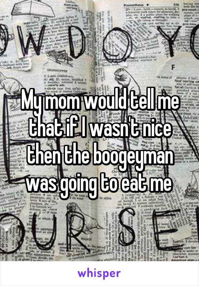 My mom would tell me that if I wasn't nice then the boogeyman was going to eat me 