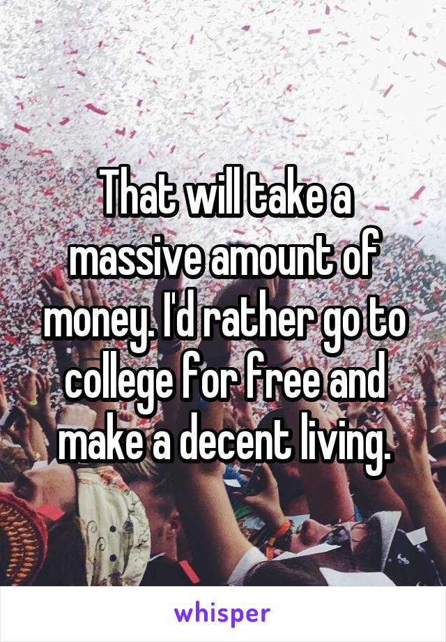 That will take a massive amount of money. I'd rather go to college for free and make a decent living.